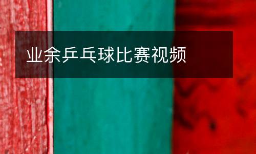 业余乒乓球比赛视频